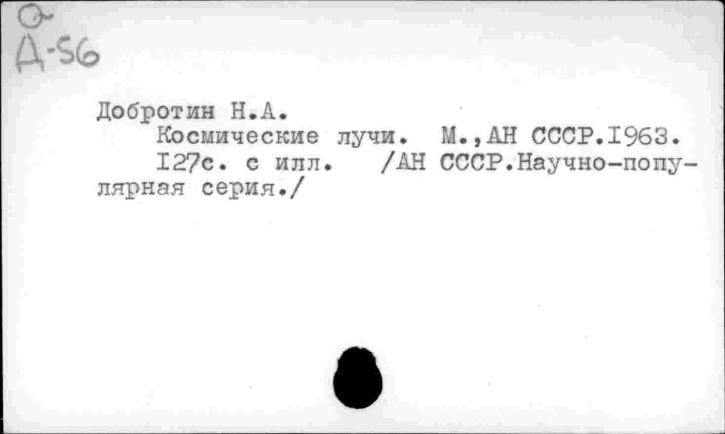 ﻿Добротин Н.А.
Космические лучи. М.,АН СССР.1963.
12?с. с илл. /АН СССР.Научно-популярная серия./